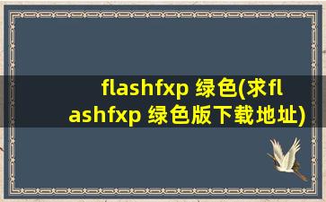 flashfxp 绿色(求flashfxp 绿色版下载地址)
